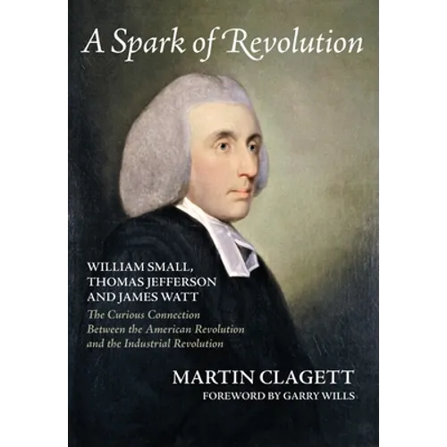 A Spark of Revolution: William Small, Thomas Jefferson and James Watt: the Curious Connection Between the American Revolution and the Industr