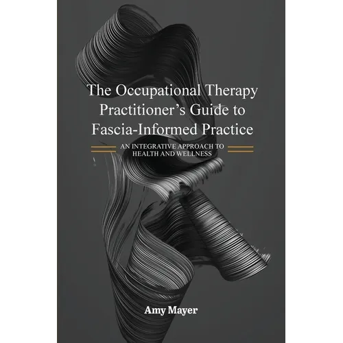The Occupational Therapy Practitioner's Guide to Fascia-Informed Practice: An Integrative Approach to Health and Wellness