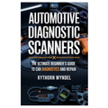 Automotive Diagnostic Scanners: The Ultimate Beginner's Guide to Car Diagnostics and Repair: Unlock the Power of Obd-II Technology, Troubleshoot Like