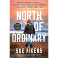 North of Ordinary: How One Woman Left It All Behind for Wilderness and Wonder in Alaska's Frozen Frontier