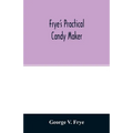 Frye's practical candy maker: comprising practical receipts for the manufacture of fine "hand-made" candies, especially adapted for fine retail trad