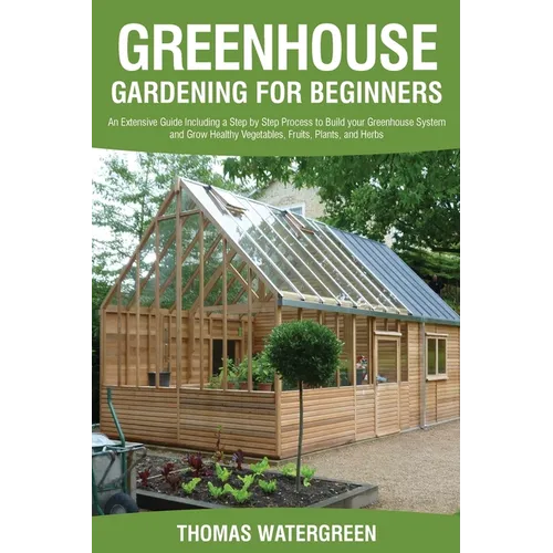 Greenhouse Gardening for Beginners: An Extensive Guide Including a Step by Step Process to Build your Greenhouse System and Grow Healthy Vegetables, F