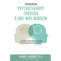 Experiencing Psychotheraphy Through a One-Way Window: ....115 Vignettes from Real Life Sessions of Psychotherapy with a Therapist....