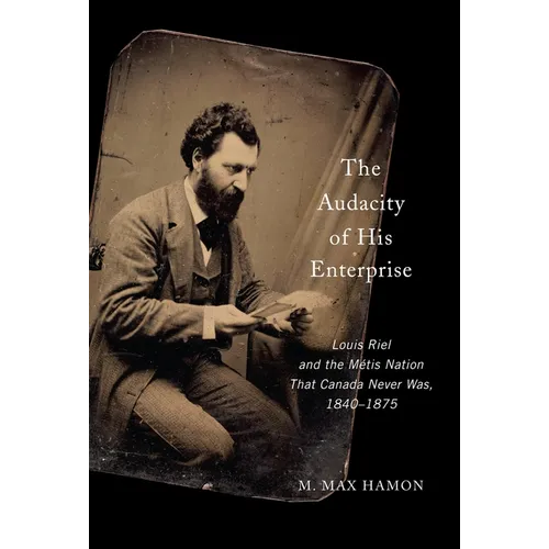 The Audacity of His Enterprise: Louis Riel and the Métis Nation That Canada Never Was, 1840-1875