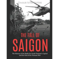The Fall of Saigon: The History of the Battle for South Vietnam's Capital and the End of the Vietnam War