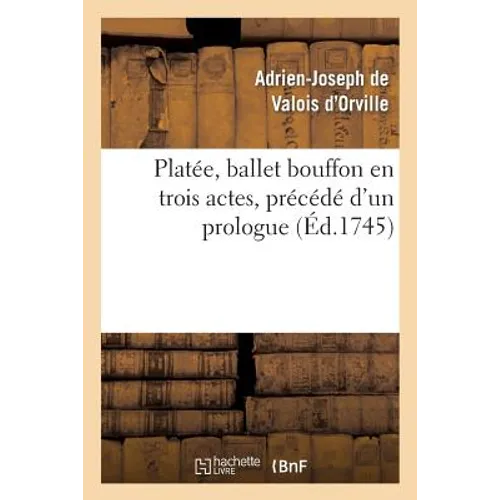 Platée, Ballet Bouffon En Trois Actes, Précédé d'Un Prologue Représenté Devant Le Roi: , En Son Château de Versailles Le Mercredi 31 Mars 1745