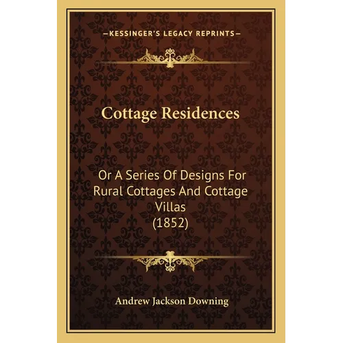 Cottage Residences: Or A Series Of Designs For Rural Cottages And Cottage Villas (1852)