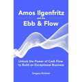 Amos Ilgenfritz and the Ebb & Flow: Unlock the Power of Cash Flow to Build an Exceptional Business