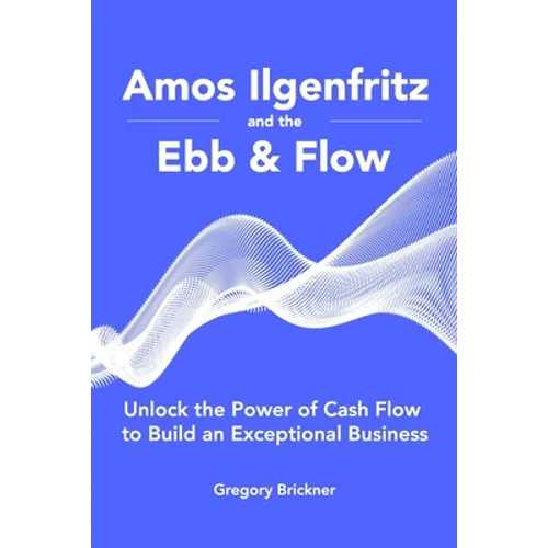 Amos Ilgenfritz and the Ebb & Flow: Unlock the Power of Cash Flow to Build an Exceptional Business