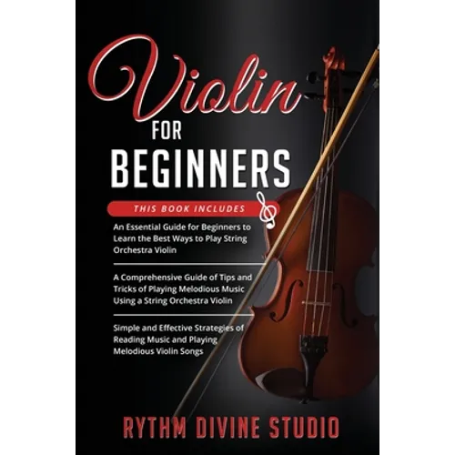 Violin for Beginners: 3 in 1- Beginner's Guide+ Tips and Tricks+ Simple and Effective Strategies of Reading Music and Playing Melodious Violin Songs
