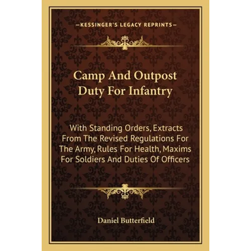 Camp And Outpost Duty For Infantry: With Standing Orders, Extracts From The Revised Regulations For The Army, Rules For Health, Maxims For Soldiers An