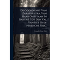 De Godsdienst Van Zarathustra, Van Haar Ontstaan In Baktrië Tot Den Val Van Het Oud-perzische Rijk...