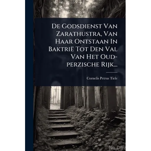 De Godsdienst Van Zarathustra, Van Haar Ontstaan In Baktrië Tot Den Val Van Het Oud-perzische Rijk...