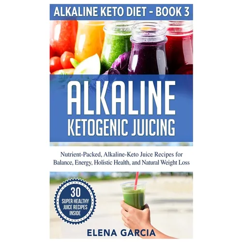 Alkaline Ketogenic Juicing: Nutrient-Packed, Alkaline-Keto Juice Recipes for Balance, Energy, Holistic Health, and Natural Weight Loss
