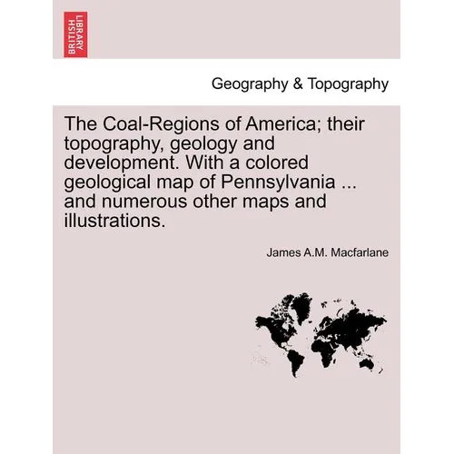 The Coal-Regions of America; their topography, geology and development. With a colored geological map of Pennsylvania ... and numerous other maps and