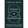 Worship in Conversation: Dialogues with Leading Liturgical Theologians
