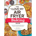 The I Love My Air Fryer Baking Book: From Inside-Out Chocolate Chip Cookies to Calzones, 175 Quick and Easy Recipes