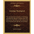 Astrology Theologized: The Spiritual Hermeneutics of Astrology and Holy Writ Being A Treatise upon the Influence of the Stars on Man and on t
