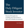 The Duly Diligent Stock Investor: Practical Principles for Creating Your Own Fund of Safe and Profitable Investments