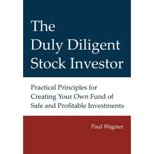 The Duly Diligent Stock Investor: Practical Principles for Creating Your Own Fund of Safe and Profitable Investments