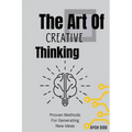 The Art Of Creative Thinking: Proven Methods For Generating New Ideas