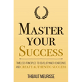 Master Your Success: Timeless Principles to Develop Inner Confidence and Create Authentic Success