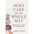 Holy Care for the Whole Self: Biblical Wisdom for Mental and Spiritual Well-Being