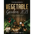 The Beginner's Vegetable Garden 2021: The Complete Beginners Guide To Vegetable Gardening in 2021