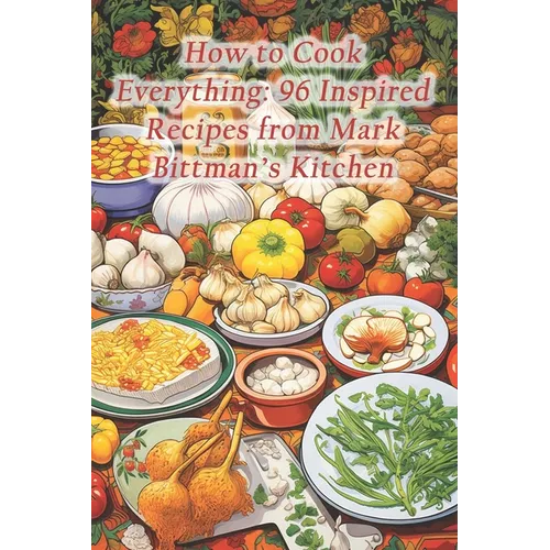 How to Cook Everything: 96 Inspired Recipes from Mark Bittman's Kitchen