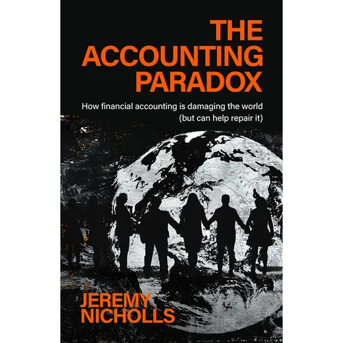 The Accounting Paradox: How Financial Accounting Is Damaging the World (But Can Help Repair It)