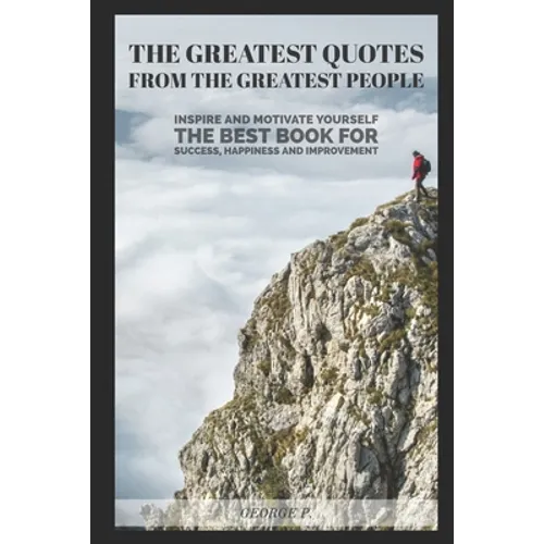 The Greatest Quotes From The Greatest People: Inspire and motivate yourself - The best book for success, happiness and improvement