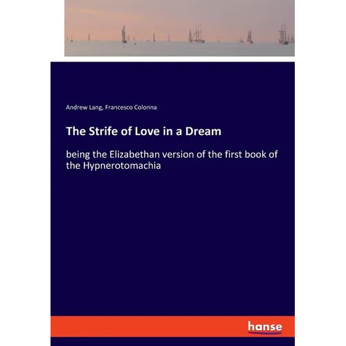 The Strife of Love in a Dream: being the Elizabethan version of the first book of the Hypnerotomachia