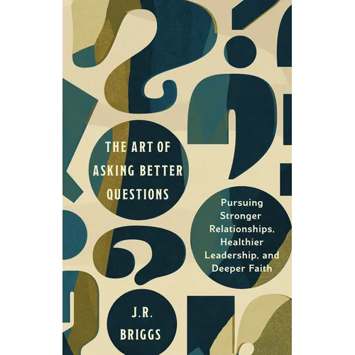 The Art of Asking Better Questions: Pursuing Stronger Relationships, Healthier Leadership, and Deeper Faith
