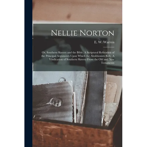 Nellie Norton: Or, Southern Slavery and the Bible. A Scriptural Refutation of the Principal Arguments Upon Which the Abolitionists Re