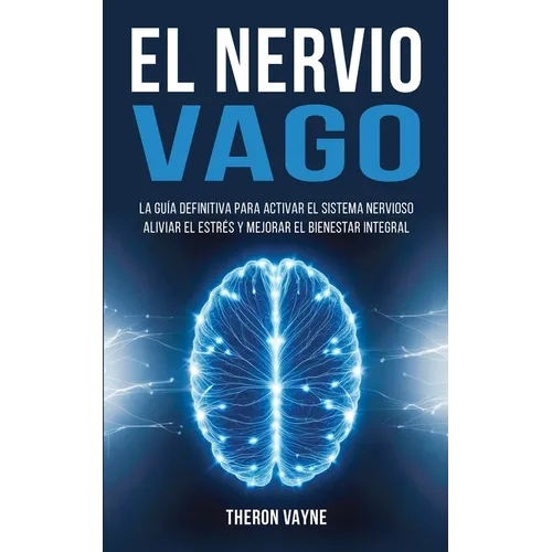 El Nervio Vago: La Guía Definitiva para Activar el Sistema Nervioso, Aliviar el Estrés y Mejorar el Bienestar Integral