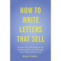 How to Write Letters that Sell: Copywriting Techniques for Achieving Success through Direct Mail and Emails