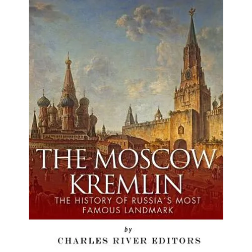 The Moscow Kremlin: The History of Russia's Most Famous Landmark