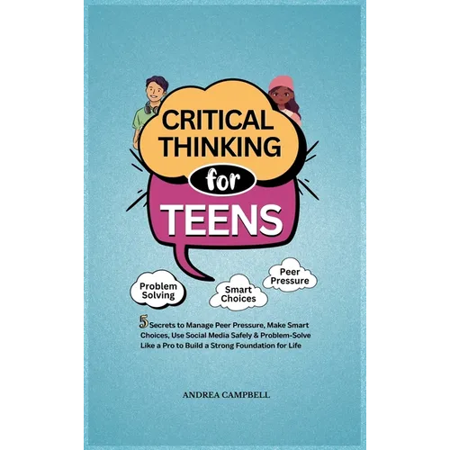 Critical Thinking for Teens: 5 Secrets to Manage Peer Pressure, Make Smart Choices, Use Social Media Safely & Problem-Solve like a Pro to Build a Stro