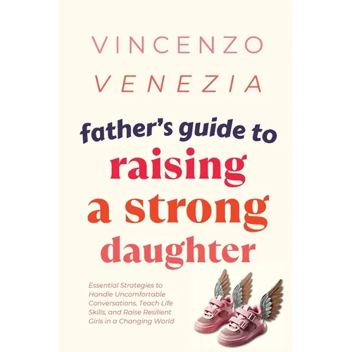 Father's Guide to Raising a Strong Daughter: Essential Strategies to Handle Uncomfortable Conversations, Teach Life Skills, and Raise Resilient Girls