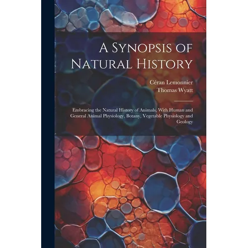 A Synopsis of Natural History: Embracing the Natural History of Animals, With Human and General Animal Physiology, Botany, Vegetable Physiology and G