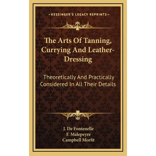 The Arts Of Tanning, Currying And Leather-Dressing: Theoretically And Practically Considered In All Their Details