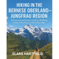 Hiking in the Bernese Oberland - Jungfrau Region: A Practical and Scenic Guide to Walking Trails in the Heart of the Swiss Alps
