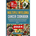 Multiple Myeloma Cancer Cookbook: Quick and Delicious Doctor-Approved Recipes for Boosting Immunity, Building Resilience, and Strength for People Livi