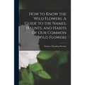 How to Know the Wild Flowers. A Guide to the Names, Haunts, and Habits of Our Common Wild Flowers