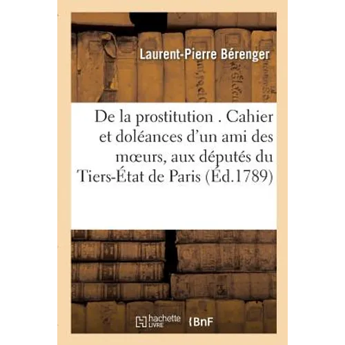 de la Prostitution . Cahier Et Doléances d'Un Ami Des Moeurs, Adressés Spécialement: Aux Députés de l'Ordre Du Tiers-État de Paris.