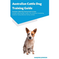 Australian Cattle Dog Training Guide Australian Cattle Dog Training Guide Includes: Australian Cattle Dog Agility Training, Tricks, Socializing, House