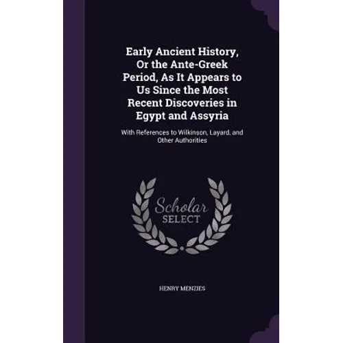 Early Ancient History, Or the Ante-Greek Period, As It Appears to Us Since the Most Recent Discoveries in Egypt and Assyria: With References to Wilkin