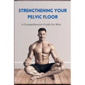 Strengthening Your Pelvic Floor: A Comprehensive Guide for Men