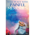 Make Peace With Painful Memories: Learn How To Forgive When You Cannot Forget. Tips On Creating A Beautiful Life