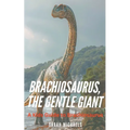 Brachiosaurus, the Gentle Giant: A Kids Guide to Brachiosaurus